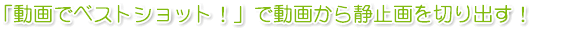 「動画でベストショット!」で動画から静止画を切り出す!
