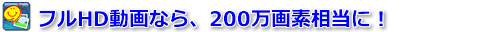 フルHD動画なら、２００万画素相当に！