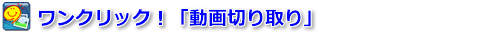 ワンクリック！「動画切り取り」