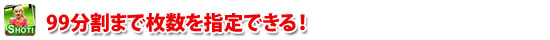 99分割まで枚数を指定できる！